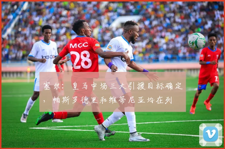 塞尔：皇马中场三大引援目标确定，帕斯罗德里和维蒂尼亚均在列