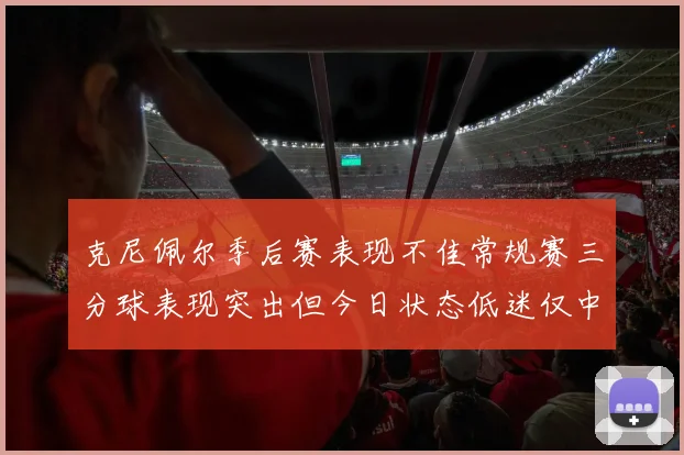 克尼佩尔季后赛表现不佳常规赛三分球表现突出但今日状态低迷仅中两球