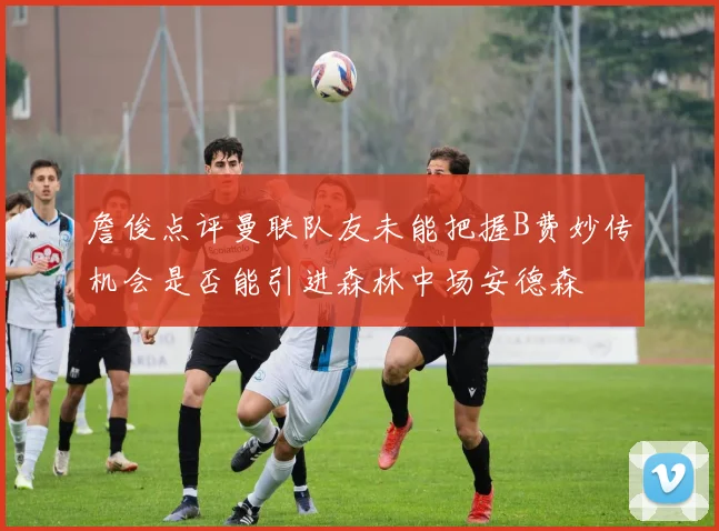 詹俊点评曼联队友未能把握B费妙传机会是否能引进森林中场安德森