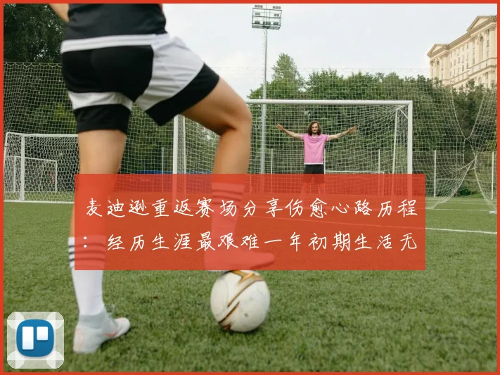 麦迪逊重返赛场分享伤愈心路历程：经历生涯最艰难一年初期生活无法自理