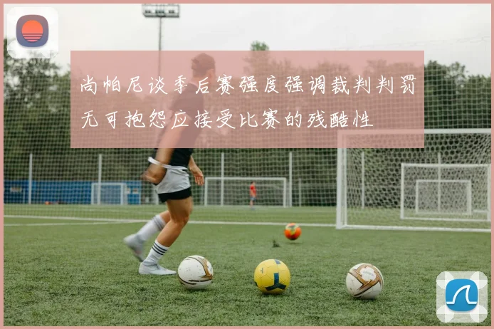 尚帕尼谈季后赛强度强调裁判判罚无可抱怨应接受比赛的残酷性