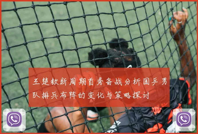 王楚钦新周期首秀备战分析国乒男队排兵布阵的变化与策略探讨