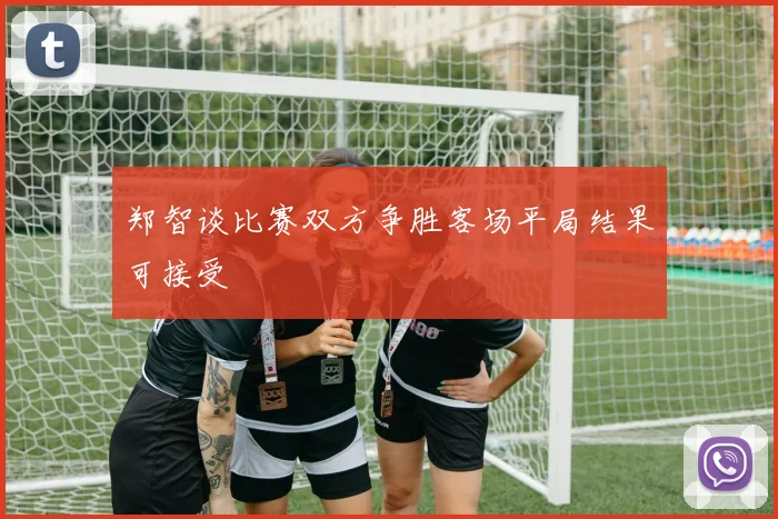 郑智谈比赛双方争胜客场平局结果可接受