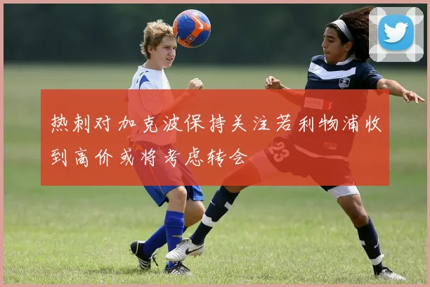 热刺对加克波保持关注若利物浦收到高价或将考虑转会