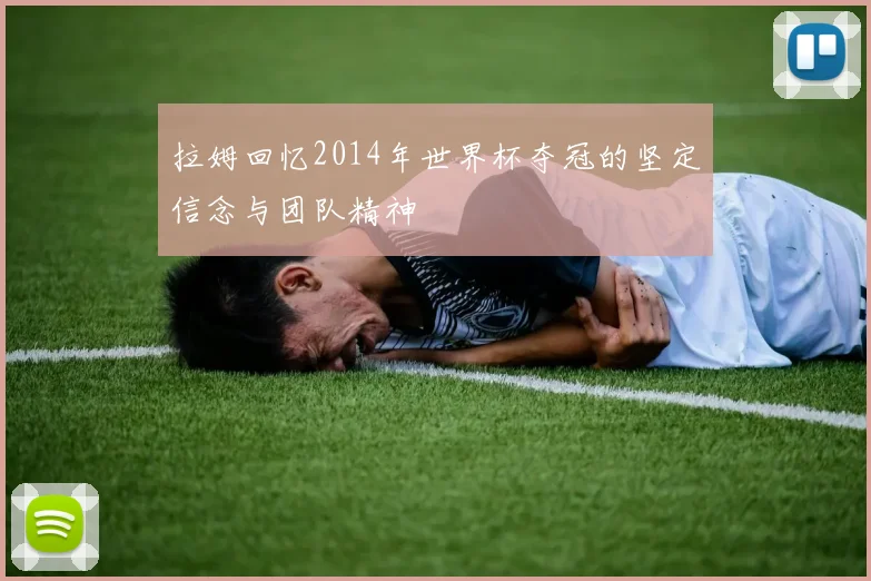 拉姆回忆2014年世界杯夺冠的坚定信念与团队精神