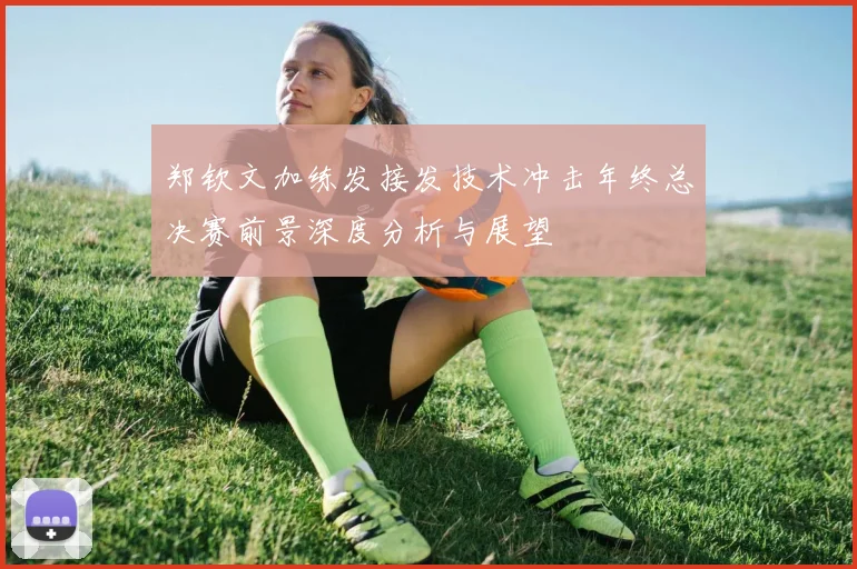 郑钦文加练发接发技术冲击年终总决赛前景深度分析与展望