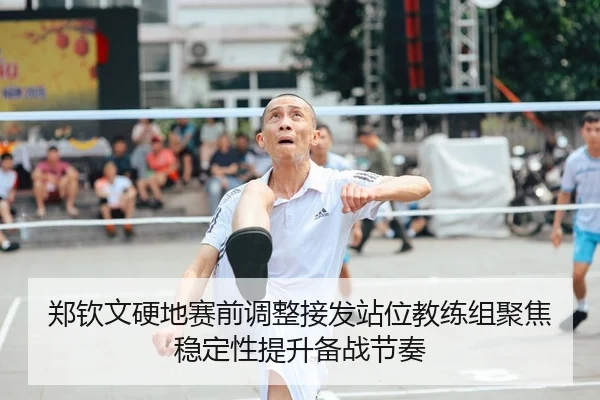 郑钦文硬地赛前调整接发站位教练组聚焦稳定性提升备战节奏