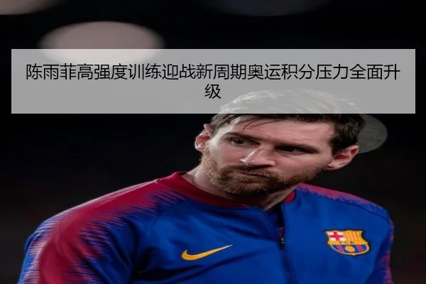 陈雨菲高强度训练迎战新周期奥运积分压力全面升级