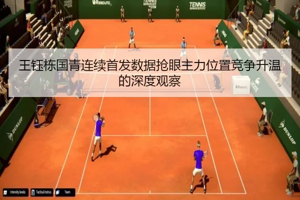 王钰栋国青连续首发数据抢眼主力位置竞争升温的深度观察